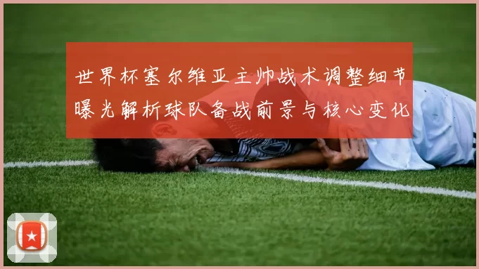 世界杯塞尔维亚主帅战术调整细节曝光解析球队备战前景与核心变化