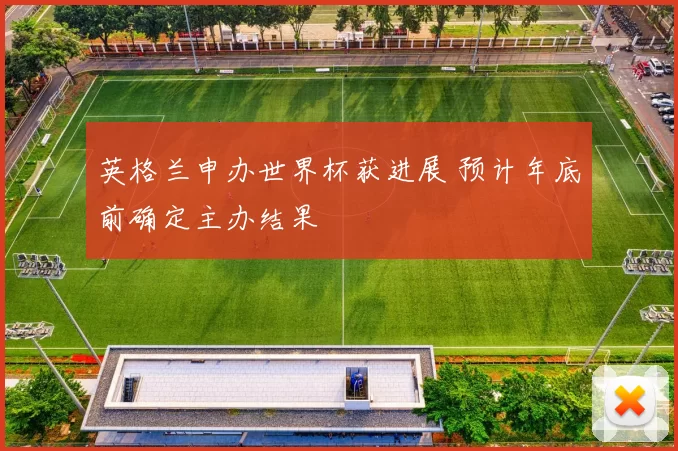 英格兰申办世界杯获进展 预计年底前确定主办结果