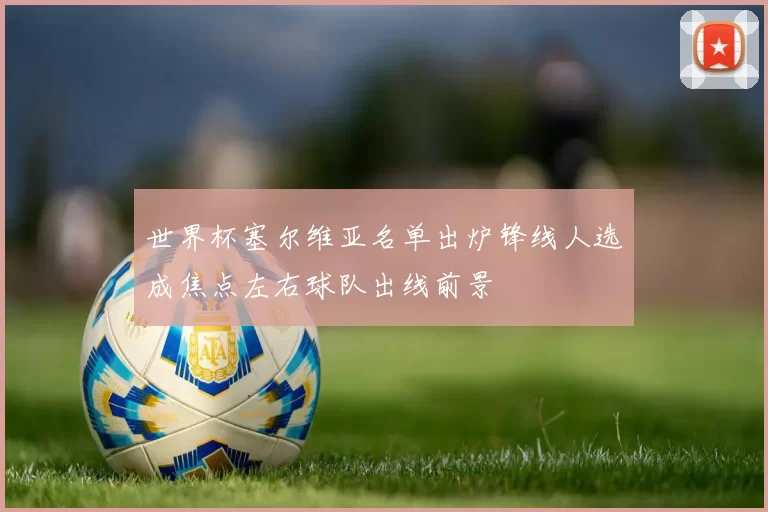 世界杯塞尔维亚名单出炉锋线人选成焦点左右球队出线前景