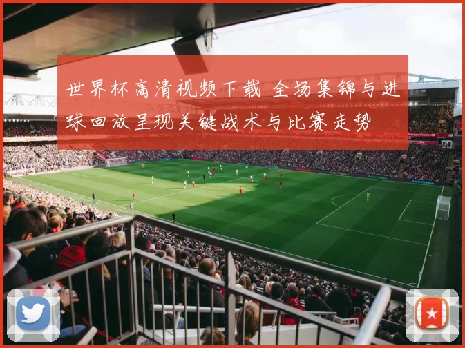 世界杯高清视频下载 全场集锦与进球回放呈现关键战术与比赛走势