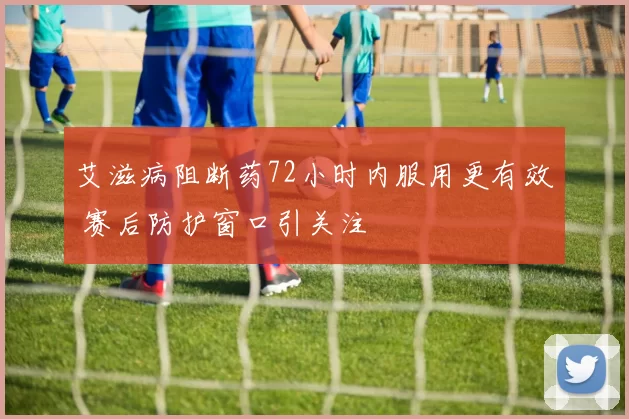 艾滋病阻断药72小时内服用更有效 赛后防护窗口引关注