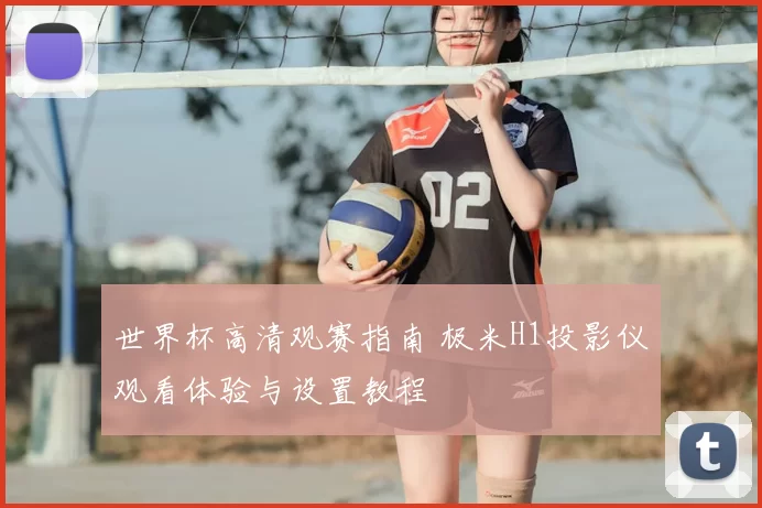 世界杯高清观赛指南 极米H1投影仪观看体验与设置教程