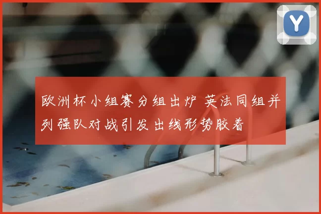 欧洲杯小组赛分组出炉 英法同组并列强队对战引发出线形势胶着