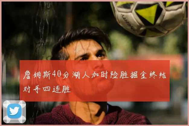 詹姆斯40分湖人加时险胜掘金终结对手四连胜