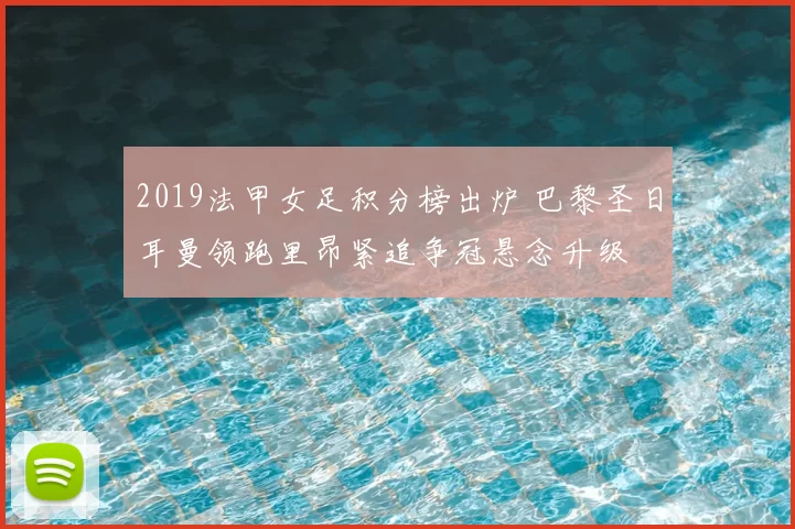 2019法甲女足积分榜出炉 巴黎圣日耳曼领跑里昂紧追争冠悬念升级